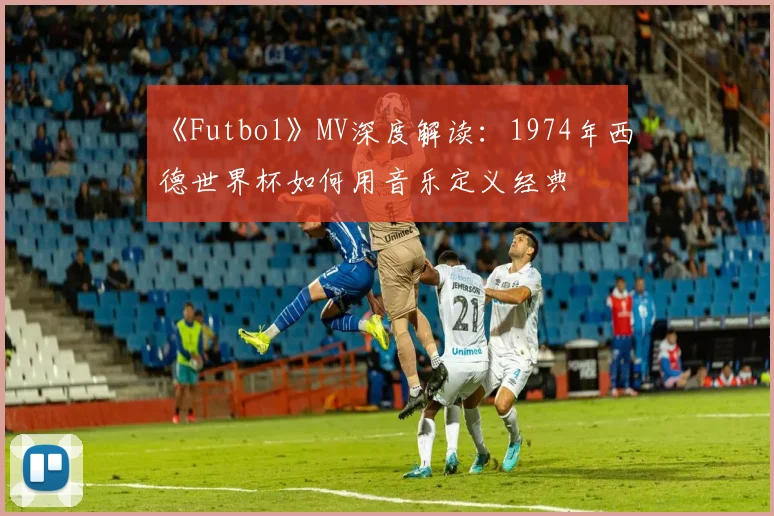 《Futbol》MV深度解读：1974年西德世界杯如何用音乐定义经典
