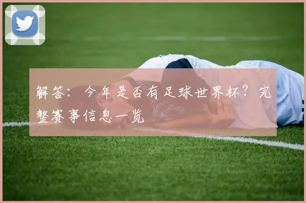解答：今年是否有足球世界杯？完整赛事信息一览