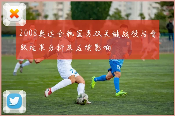 2008奥运会韩国男双关键战役与晋级结果分析及后续影响