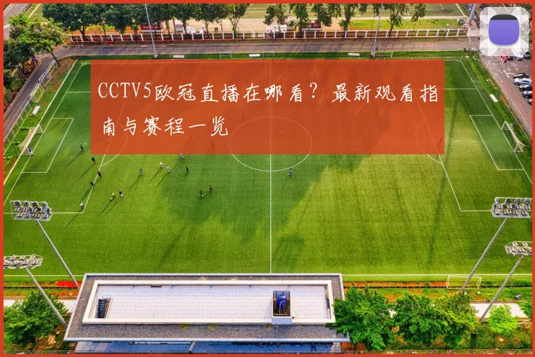 CCTV5欧冠直播在哪看？最新观看指南与赛程一览