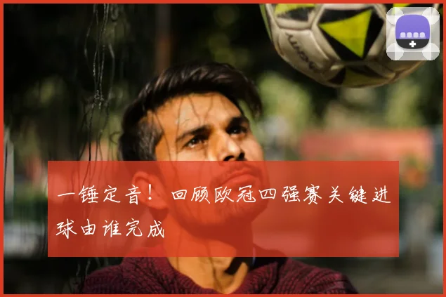一锤定音！回顾欧冠四强赛关键进球由谁完成