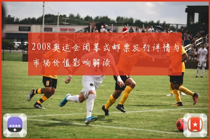 2008奥运会闭幕式邮票发行详情与市场价值影响解读