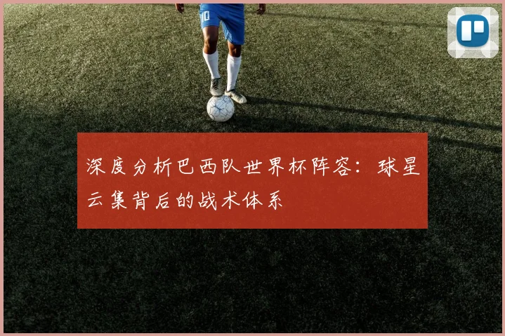 深度分析巴西队世界杯阵容：球星云集背后的战术体系