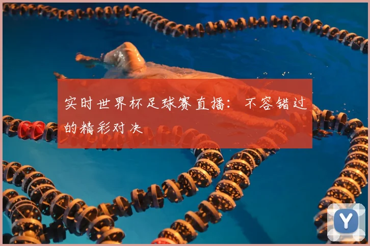 实时世界杯足球赛直播：不容错过的精彩对决