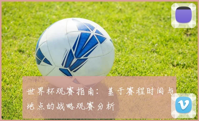 世界杯观赛指南:基于赛程时间与地点的战略观赛分析