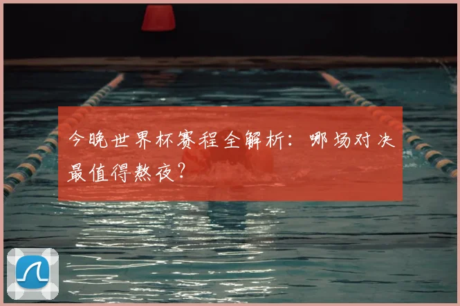 今晚世界杯赛程全解析：哪场对决最值得熬夜？