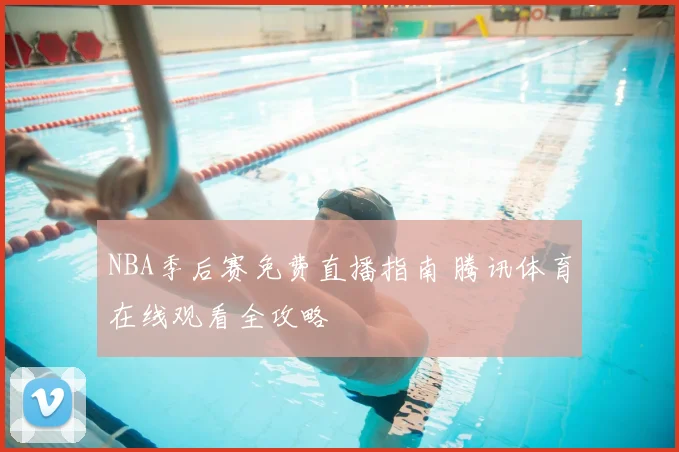 NBA季后赛免费直播指南 腾讯体育在线观看全攻略