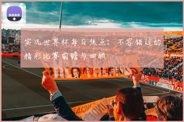 实况世界杯每日焦点：不容错过的精彩比赛前瞻与回顾
