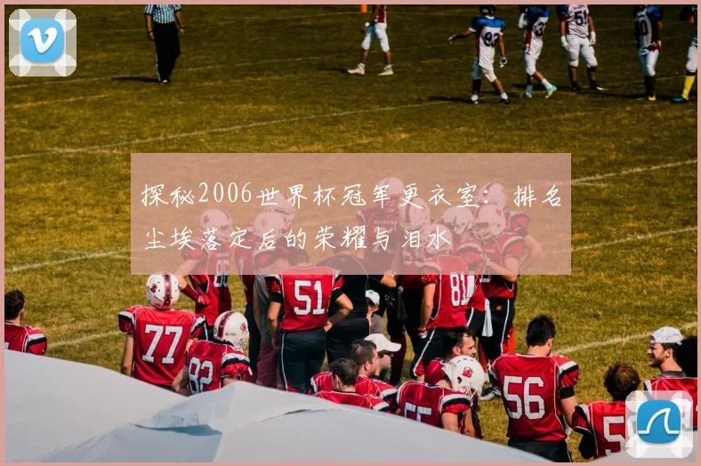 探秘2006世界杯冠军更衣室：排名尘埃落定后的荣耀与泪水