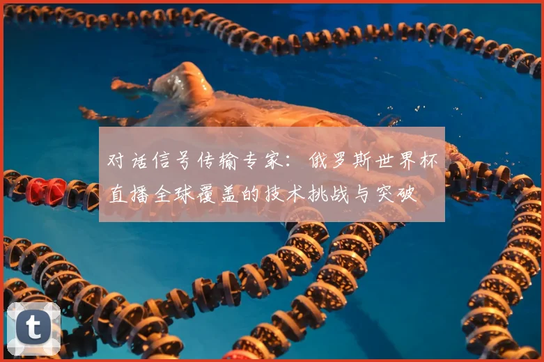 对话信号传输专家：俄罗斯世界杯直播全球覆盖的技术挑战与突破