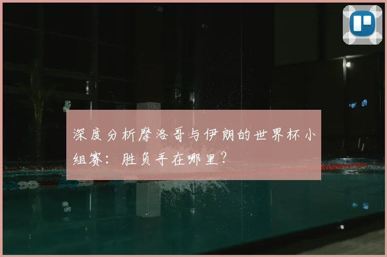 深度分析摩洛哥与伊朗的世界杯小组赛：胜负手在哪里？