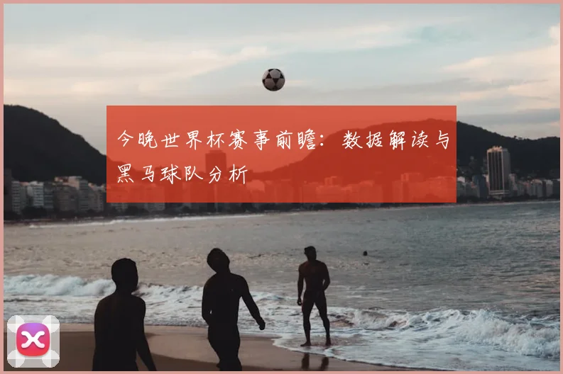 今晚世界杯赛事前瞻：数据解读与黑马球队分析