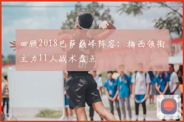 回顾2018巴萨巅峰阵容：梅西领衔主力11人战术盘点