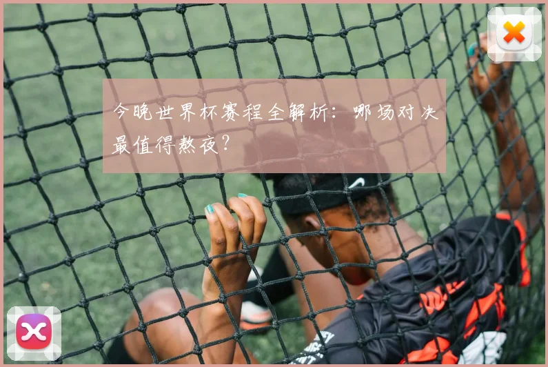 今晚世界杯赛程全解析：哪场对决最值得熬夜？