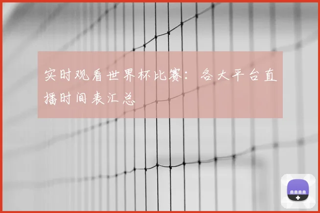 实时观看世界杯比赛：各大平台直播时间表汇总