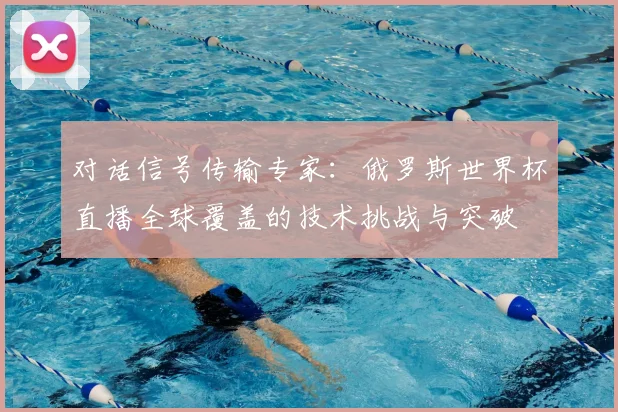 对话信号传输专家：俄罗斯世界杯直播全球覆盖的技术挑战与突破