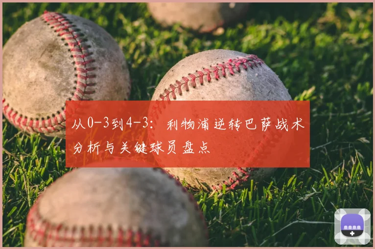 从0-3到4-3：利物浦逆转巴萨战术分析与关键球员盘点