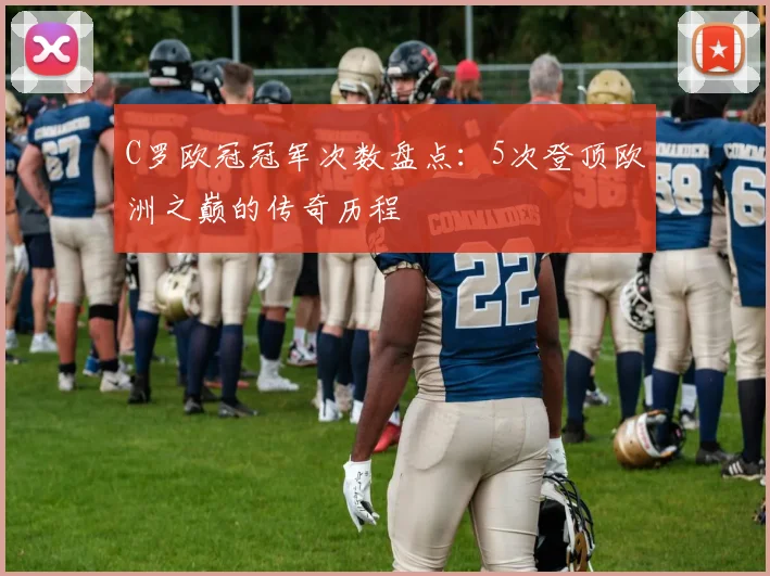 C罗欧冠冠军次数盘点：5次登顶欧洲之巅的传奇历程