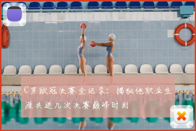 C罗欧冠决赛全记录：揭秘他职业生涯共进几次决赛巅峰时刻