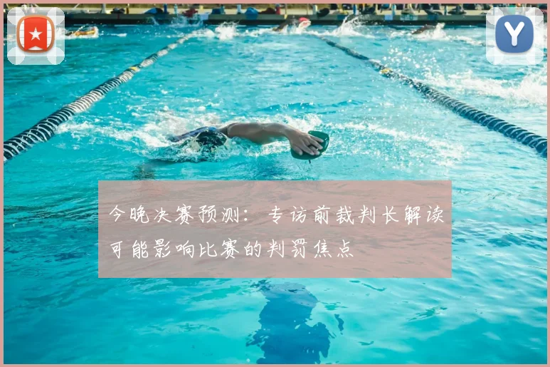 今晚决赛预测：专访前裁判长解读可能影响比赛的判罚焦点