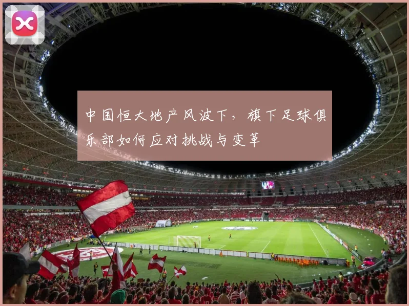 中国恒大地产风波下,旗下足球俱乐部如何应对挑战与变革
