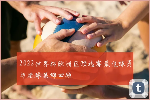2022世界杯欧洲区预选赛最佳球员与进球集锦回顾
