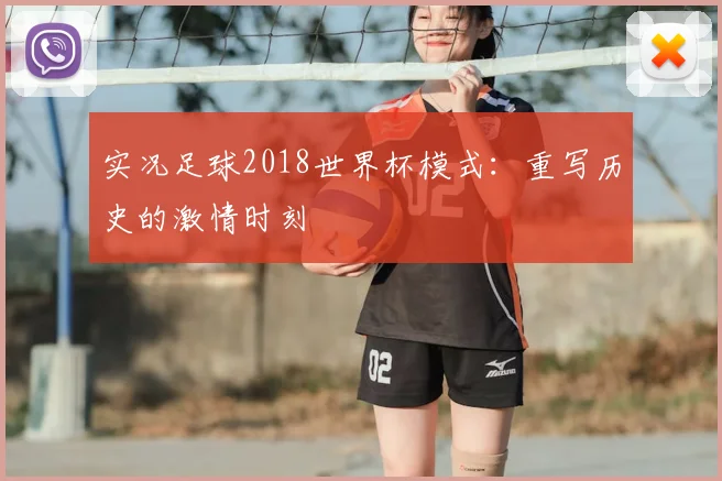实况足球2018世界杯模式：重写历史的激情时刻