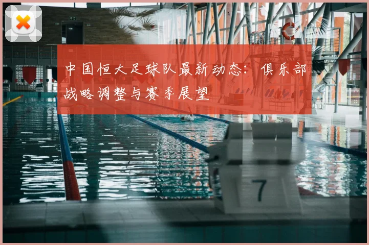 中国恒大足球队最新动态：俱乐部战略调整与赛季展望