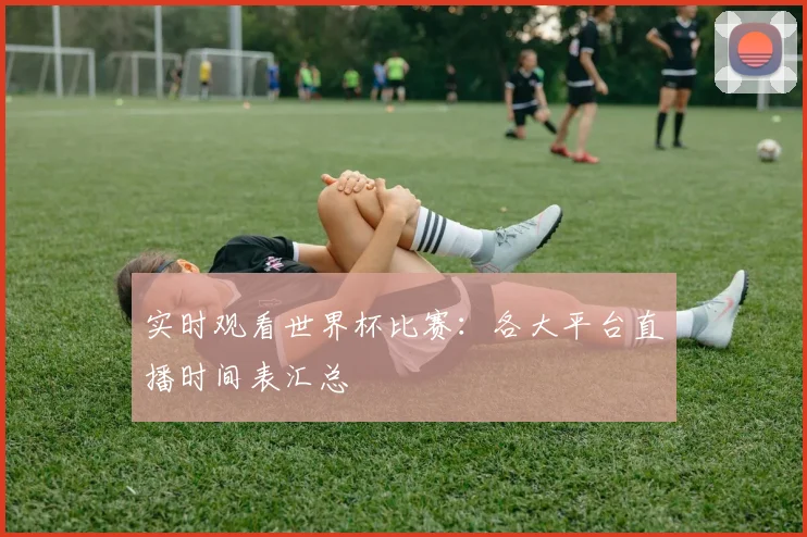 实时观看世界杯比赛：各大平台直播时间表汇总