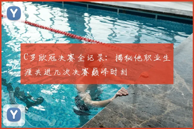 C罗欧冠决赛全记录：揭秘他职业生涯共进几次决赛巅峰时刻
