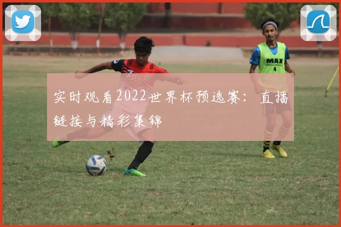 实时观看2022世界杯预选赛：直播链接与精彩集锦