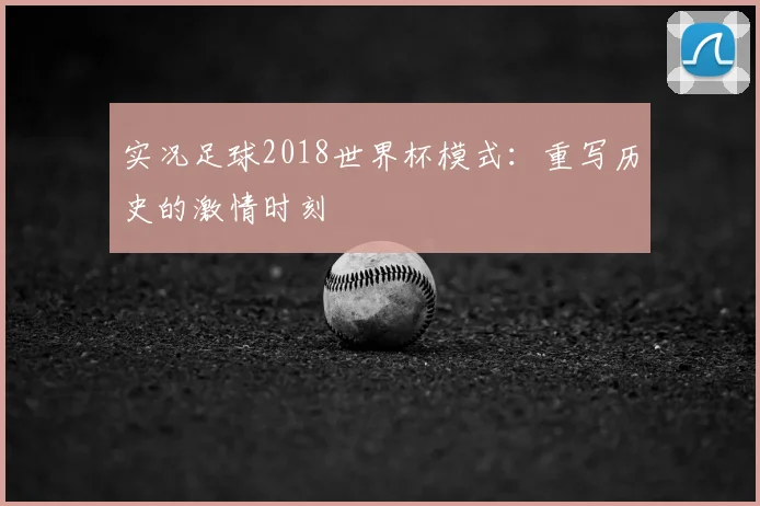 实况足球2018世界杯模式：重写历史的激情时刻