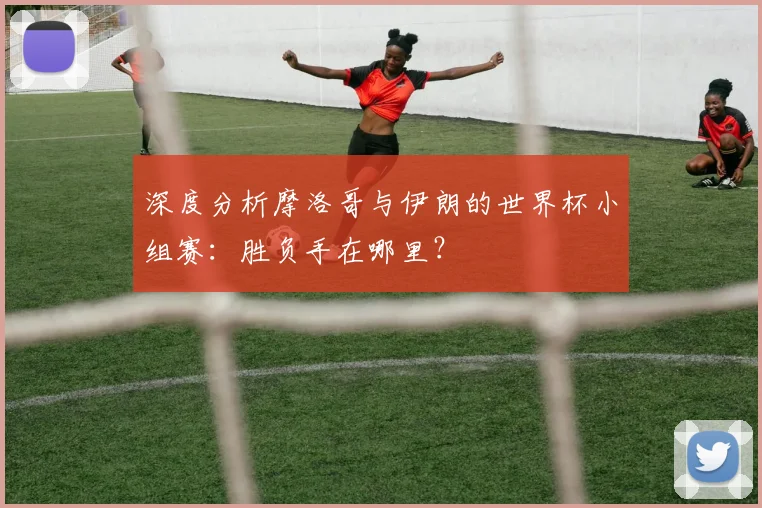 深度分析摩洛哥与伊朗的世界杯小组赛：胜负手在哪里？