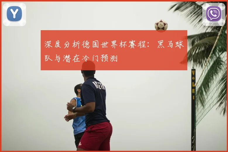 深度分析德国世界杯赛程：黑马球队与潜在冷门预测