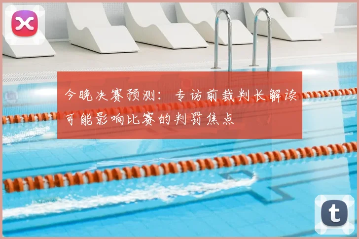 今晚决赛预测：专访前裁判长解读可能影响比赛的判罚焦点