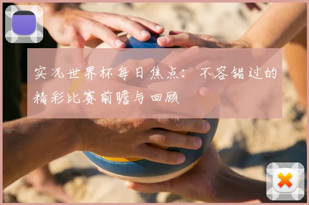实况世界杯每日焦点：不容错过的精彩比赛前瞻与回顾