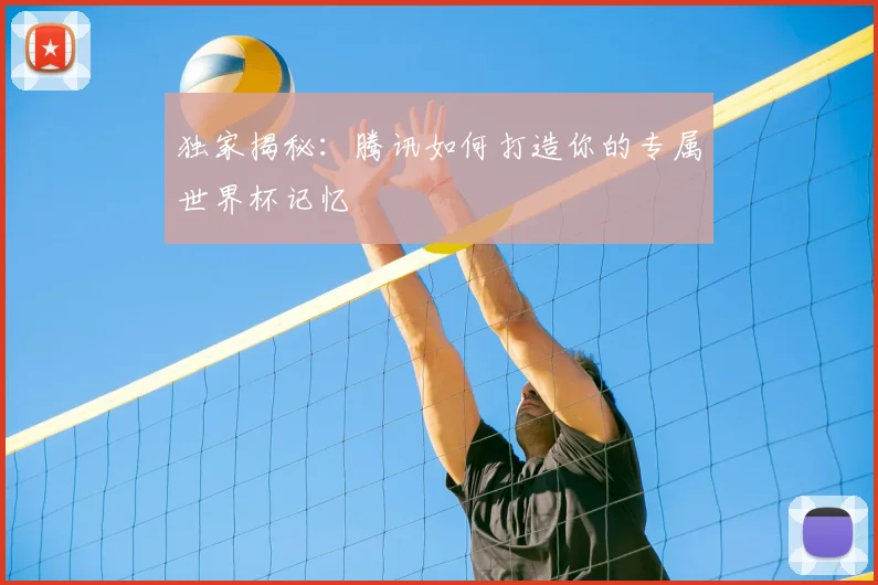 独家揭秘:腾讯如何打造你的专属世界杯记忆