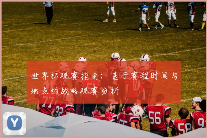 世界杯观赛指南：基于赛程时间与地点的战略观赛分析