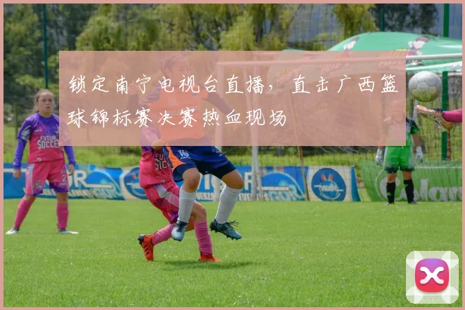 锁定南宁电视台直播，直击广西篮球锦标赛决赛热血现场