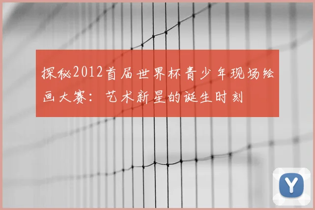 探秘2012首届世界杯青少年现场绘画大赛：艺术新星的诞生时刻