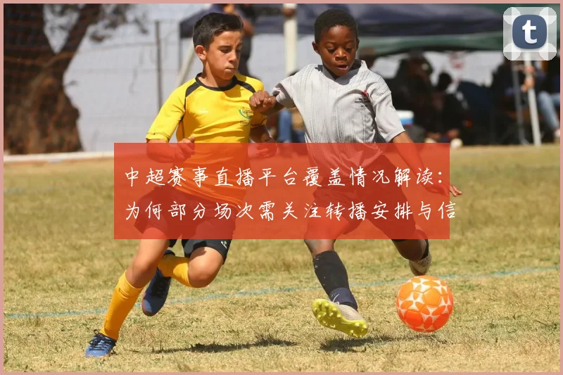 中超赛事直播平台覆盖情况解读：为何部分场次需关注转播安排与信号来源