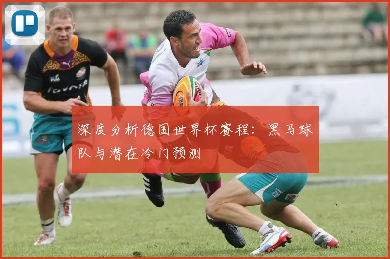 深度分析德国世界杯赛程：黑马球队与潜在冷门预测