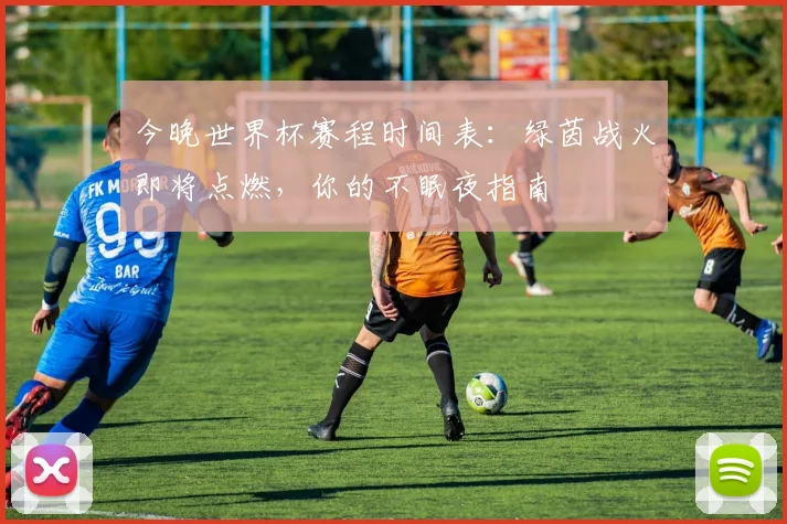 今晚世界杯赛程时间表：绿茵战火即将点燃，你的不眠夜指南