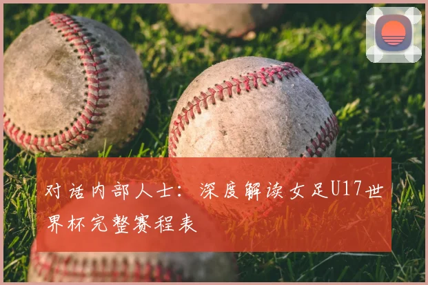 对话内部人士：深度解读女足U17世界杯完整赛程表