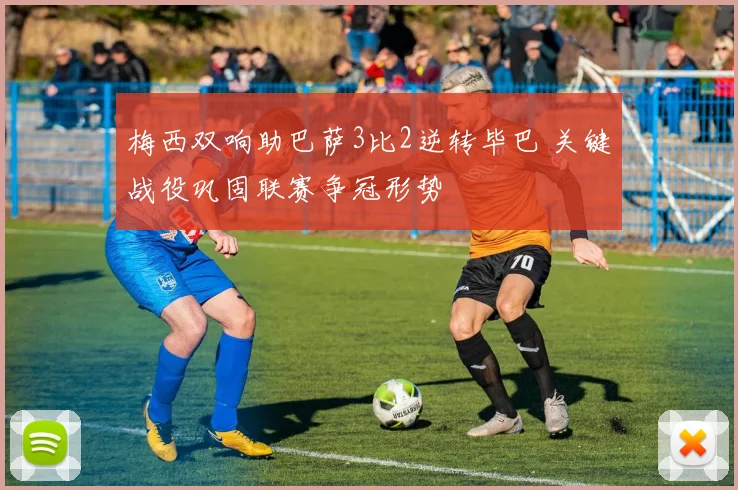 梅西双响助巴萨3比2逆转毕巴 关键战役巩固联赛争冠形势