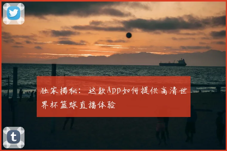 独家揭秘:这款App如何提供高清世界杯篮球直播体验