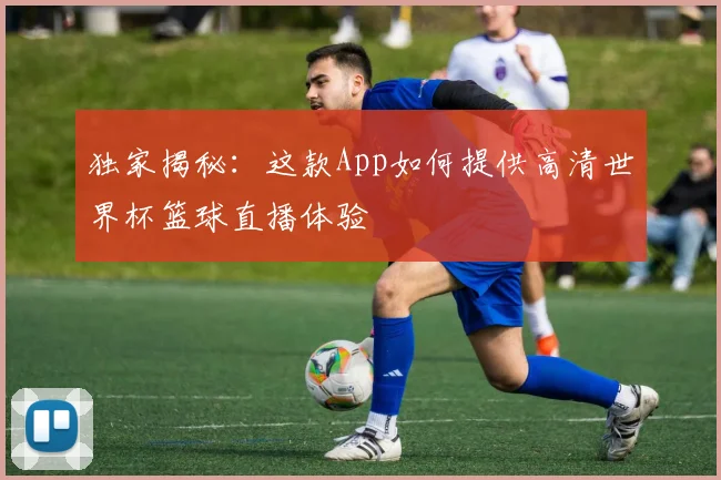 独家揭秘:这款App如何提供高清世界杯篮球直播体验