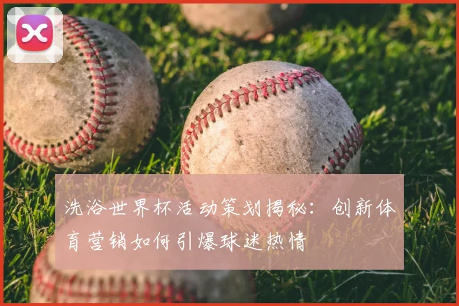 洗浴世界杯活动策划揭秘：创新体育营销如何引爆球迷热情