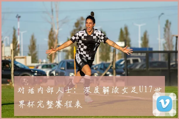 对话内部人士：深度解读女足U17世界杯完整赛程表